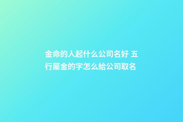 金命的人起什么公司名好 五行屬金的字怎么給公司取名-第1張-公司起名-玄機派